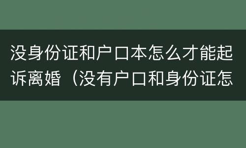 没身份证和户口本怎么才能起诉离婚（没有户口和身份证怎么办离婚）