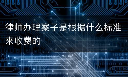 律师办理案子是根据什么标准来收费的