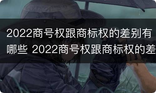 2022商号权跟商标权的差别有哪些 2022商号权跟商标权的差别有哪些呢