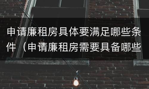 申请廉租房具体要满足哪些条件（申请廉租房需要具备哪些条件）