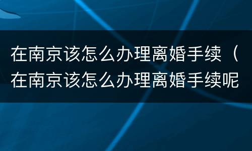 在南京该怎么办理离婚手续（在南京该怎么办理离婚手续呢）