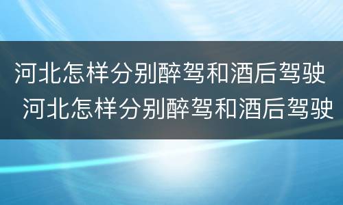 河北怎样分别醉驾和酒后驾驶 河北怎样分别醉驾和酒后驾驶呢