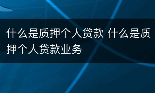 什么是质押个人贷款 什么是质押个人贷款业务