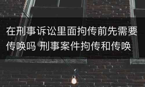 在刑事诉讼里面拘传前先需要传唤吗 刑事案件拘传和传唤
