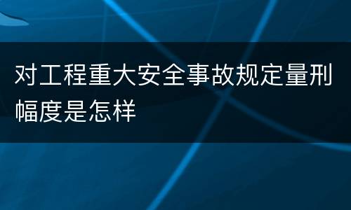 对工程重大安全事故规定量刑幅度是怎样