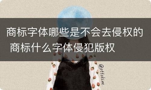 商标字体哪些是不会去侵权的 商标什么字体侵犯版权