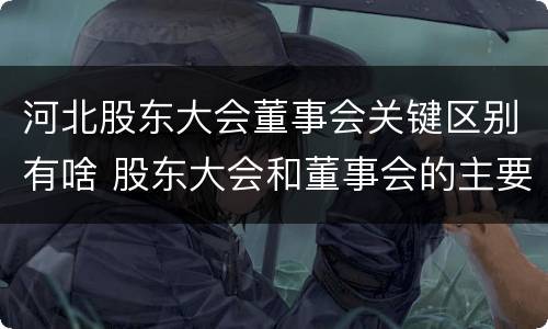 河北股东大会董事会关键区别有啥 股东大会和董事会的主要职责