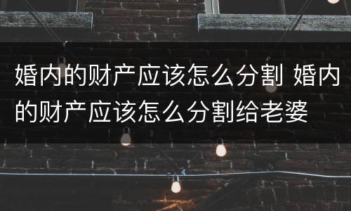 婚内的财产应该怎么分割 婚内的财产应该怎么分割给老婆