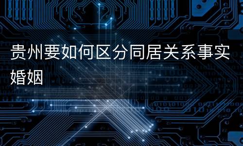贵州要如何区分同居关系事实婚姻