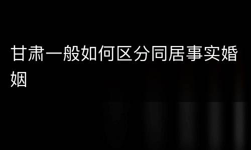 甘肃一般如何区分同居事实婚姻