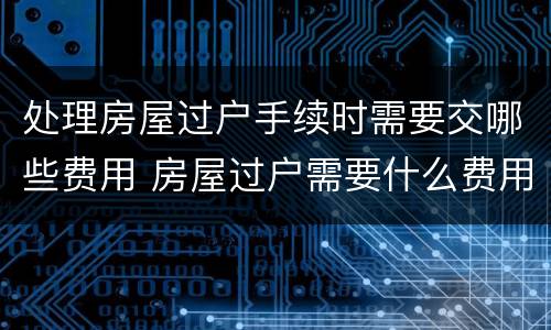 处理房屋过户手续时需要交哪些费用 房屋过户需要什么费用标准