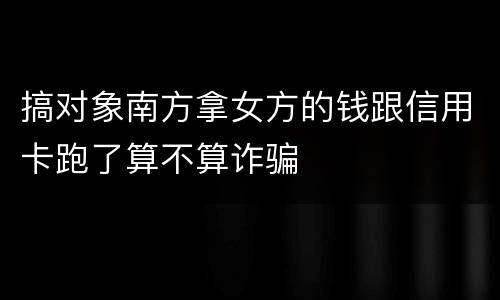 搞对象南方拿女方的钱跟信用卡跑了算不算诈骗