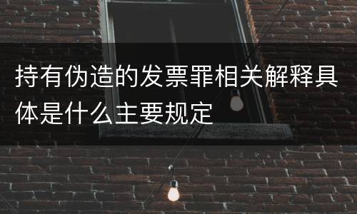 持有伪造的发票罪相关解释具体是什么主要规定