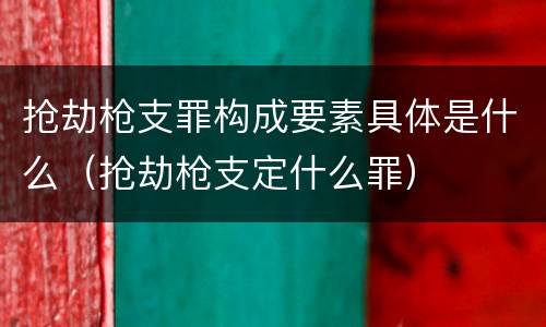 抢劫枪支罪构成要素具体是什么（抢劫枪支定什么罪）