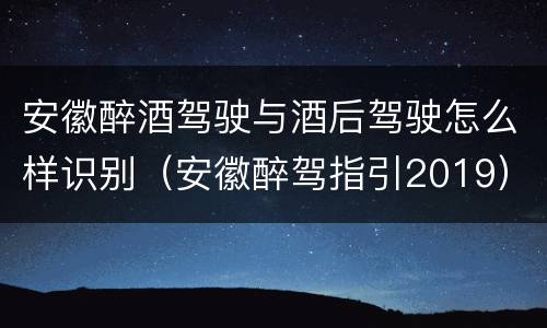 安徽醉酒驾驶与酒后驾驶怎么样识别（安徽醉驾指引2019）