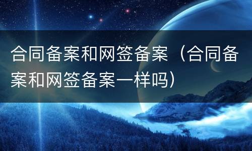 合同备案和网签备案（合同备案和网签备案一样吗）