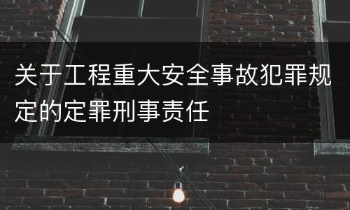 关于工程重大安全事故犯罪规定的定罪刑事责任