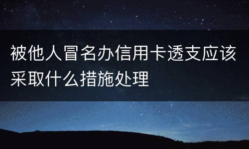 被他人冒名办信用卡透支应该采取什么措施处理