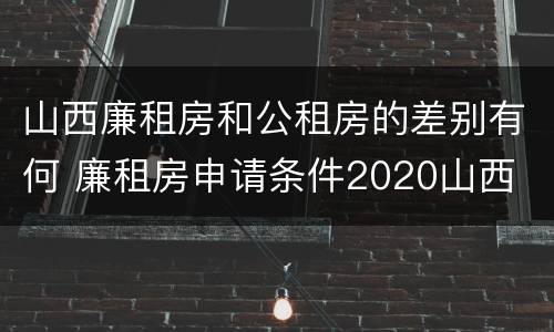 山西廉租房和公租房的差别有何 廉租房申请条件2020山西