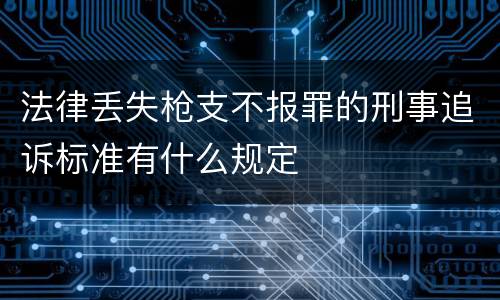 法律丢失枪支不报罪的刑事追诉标准有什么规定