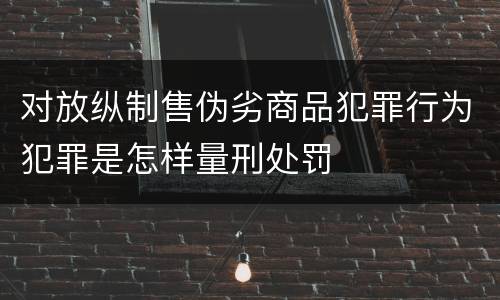 对放纵制售伪劣商品犯罪行为犯罪是怎样量刑处罚