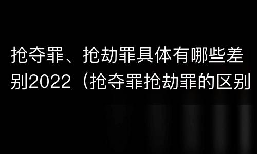 抢夺罪、抢劫罪具体有哪些差别2022（抢夺罪抢劫罪的区别）