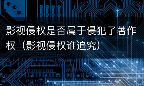影视侵权是否属于侵犯了著作权（影视侵权谁追究）