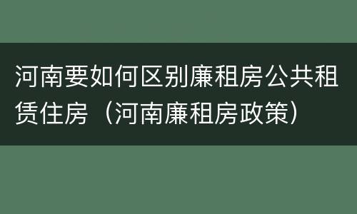 河南要如何区别廉租房公共租赁住房（河南廉租房政策）