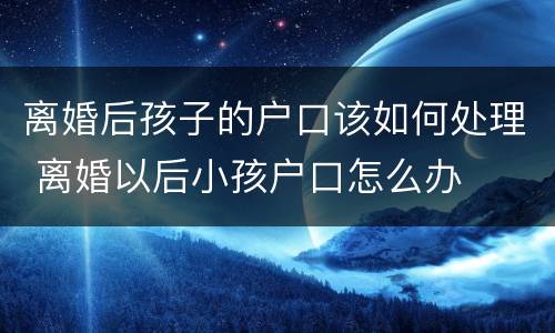 离婚后孩子的户口该如何处理 离婚以后小孩户口怎么办