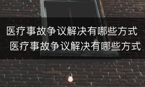 医疗事故争议解决有哪些方式 医疗事故争议解决有哪些方式和途径