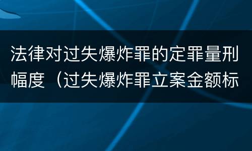 法律对过失爆炸罪的定罪量刑幅度（过失爆炸罪立案金额标准）