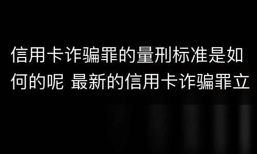 信用卡诈骗罪的量刑标准是如何的呢 最新的信用卡诈骗罪立案量刑标准
