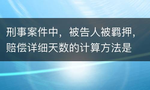 刑事案件中，被告人被羁押，赔偿详细天数的计算方法是