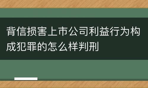 背信损害上市公司利益行为构成犯罪的怎么样判刑