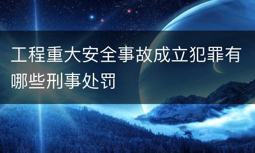 工程重大安全事故成立犯罪有哪些刑事处罚