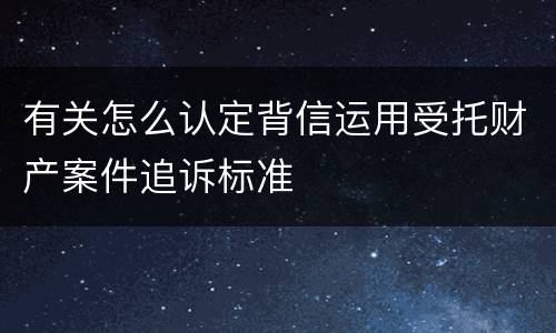 有关怎么认定背信运用受托财产案件追诉标准