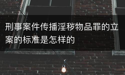 刑事案件传播淫秽物品罪的立案的标准是怎样的