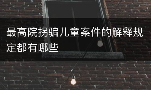 最高院拐骗儿童案件的解释规定都有哪些