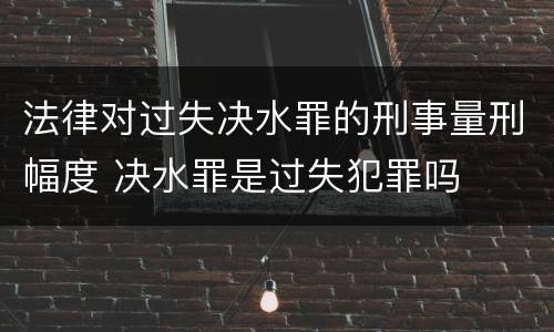 法律对过失决水罪的刑事量刑幅度 决水罪是过失犯罪吗