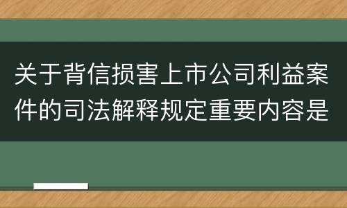 关于背信损害上市公司利益案件的司法解释规定重要内容是什么