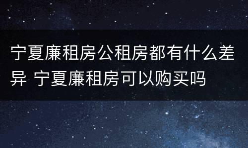 宁夏廉租房公租房都有什么差异 宁夏廉租房可以购买吗