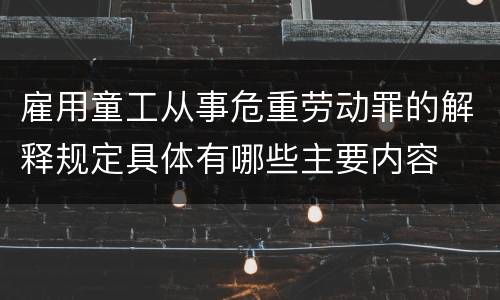 雇用童工从事危重劳动罪的解释规定具体有哪些主要内容