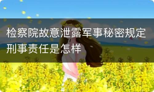 检察院故意泄露军事秘密规定刑事责任是怎样