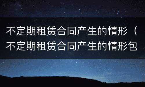 不定期租赁合同产生的情形（不定期租赁合同产生的情形包括）