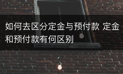 如何去区分定金与预付款 定金和预付款有何区别