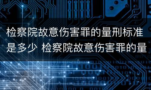 检察院故意伤害罪的量刑标准是多少 检察院故意伤害罪的量刑标准是多少呢