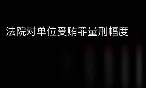 法院对单位受贿罪量刑幅度