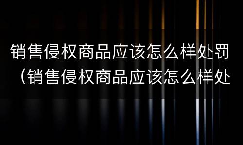 销售侵权商品应该怎么样处罚（销售侵权商品应该怎么样处罚他）