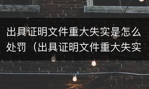 出具证明文件重大失实是怎么处罚（出具证明文件重大失实罪是过失犯罪吗）