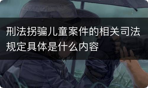 刑法拐骗儿童案件的相关司法规定具体是什么内容